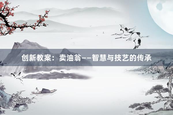 创新教案：卖油翁——智慧与技艺的传承